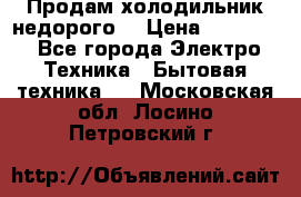 Продам холодильник недорого. › Цена ­ 15 000 - Все города Электро-Техника » Бытовая техника   . Московская обл.,Лосино-Петровский г.